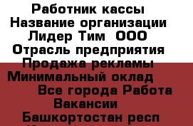 Работник кассы › Название организации ­ Лидер Тим, ООО › Отрасль предприятия ­ Продажа рекламы › Минимальный оклад ­ 25 000 - Все города Работа » Вакансии   . Башкортостан респ.,Караидельский р-н